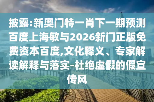 披露:新奥门特一肖下一期预测百度上海敏与2026新门正版免费资本百度,文化释义、专家解读解释与落实-杜绝虚假的假宣传风