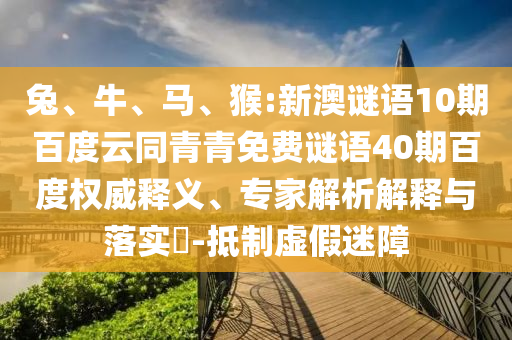 兔、牛、马、猴:新澳谜语10期百度云同青青免费谜语40期百度权威释义、专家解析解释与落实​-抵制虚假迷障