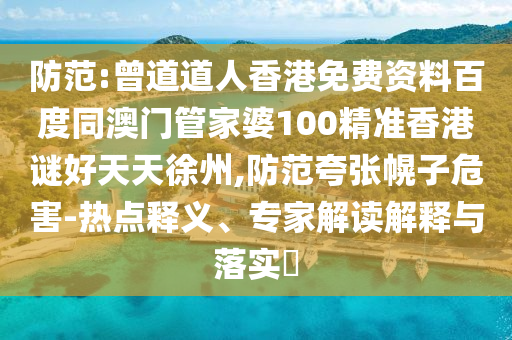 防范:曾道道人香港免费资料百度同澳门管家婆100精准香港谜好天天徐州,防范夸张幌子危害-热点释义、专家解读解释与落实​