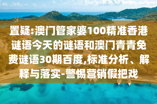 置疑:澳门管家婆100精准香港谜语今天的谜语和澳门青青免费谜语30期百度,标准分析、解释与落实-警惕营销假把戏