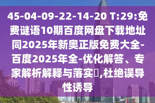 45-04-09-22-14-20 T:29:免费谜语10期百度网盘下载地址同2025年新奥正版免费大全-百度2025年全-优化解答、专家解析解释与落实,杜绝误导性诱导