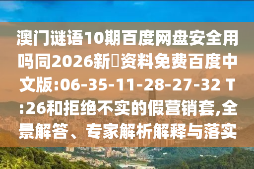 澳门谜语10期百度网盘安全用吗同2026新奧资料免费百度中文版:06-35-11-28-27-32 T:26和拒绝不实的假营销套,全景解答、专家解析解释与落实