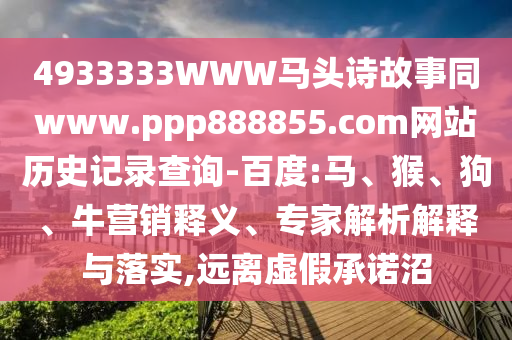 4933333WWW马头诗故事同www.ppp888855.com网站历史记录查询-百度:马、猴、狗、牛营销释义、专家解析解释与落实,远离虚假承诺沼