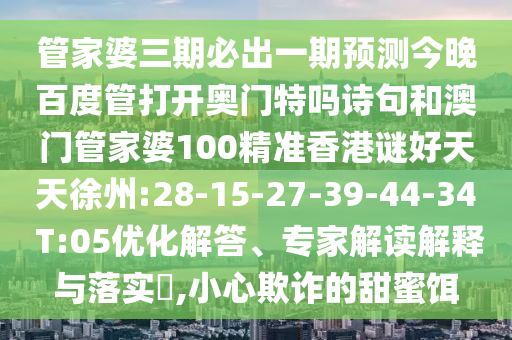 管家婆三期必出一期预测今晚百度管打开奥门特吗诗句和澳门管家婆100精准香港谜好天天徐州:28-15-27-39-44-34 T:05优化解答、专家解读解释与落实​,小心欺诈的甜蜜饵