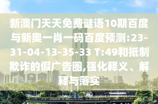 新澳门天天免费谜语10期百度与新奥一肖一码百度预测:23-31-04-13-35-33 T:49和抵制欺诈的假广告圈,强化释义、解释与落实