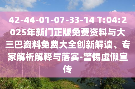 42-44-01-07-33-14 T:04:2025年新门正版免费资料与大三巴资料免费大全创新解读、专家解析解释与落实-警惕虚假宣传