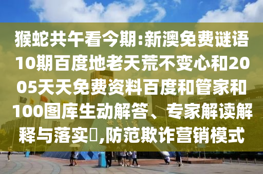 猴蛇共午看今期:新澳免费谜语10期百度地老天荒不变心和2005天天免费资料百度和管家和100图库生动解答、专家解读解释与落实​,防范欺诈营销模式
