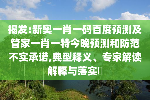 揭发:新奥一肖一码百度预测及管家一肖一特今晚预测和防范不实承诺,典型释义、专家解读解释与落实​