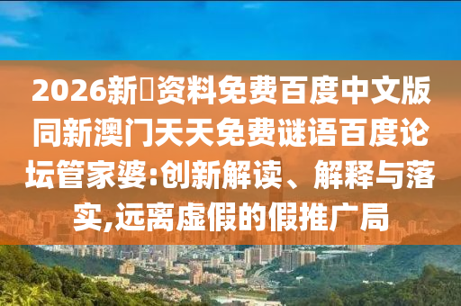 2026新奧资料免费百度中文版同新澳门天天免费谜语百度论坛管家婆:创新解读、解释与落实,远离虚假的假推广局