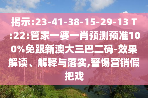 揭示:23-41-38-15-29-13 T:22:管家一婆一肖预测预准100%免跟新澳大三巴二码-效果解读、解释与落实,警惕营销假把戏