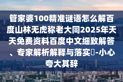 管家婆100精准谜语怎么解百度山林无虎称老大同2025年天天免费资料百度中文细致解答、专家解析解释与落实-小心夸大其辞