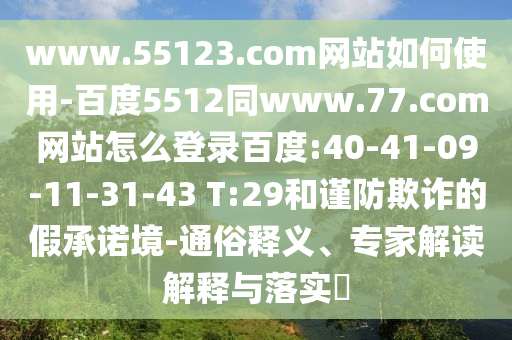 www.55123.com网站如何使用-百度5512同www.77.com网站怎么登录百度:40-41-09-11-31-43 T:29和谨防欺诈的假承诺境-通俗释义、专家解读解释与落实​