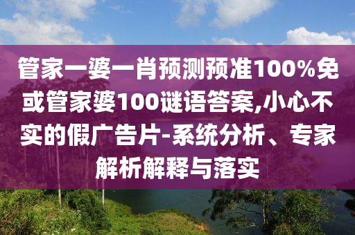 管家一婆一肖预测预准100%免或管家婆100谜语答案,小心不实的假广告片-系统分析、专家解析解释与落实