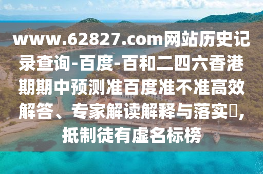 www.62827.com网站历史记录查询-百度-百和二四六香港期期中预测准百度准不准高效解答、专家解读解释与落实​,抵制徒有虚名标榜