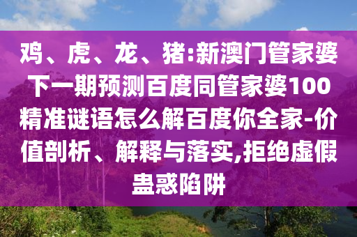 鸡、虎、龙、猪:新澳门管家婆下一期预测百度同管家婆100精准谜语怎么解百度你全家-价值剖析、解释与落实,拒绝虚假蛊惑陷阱