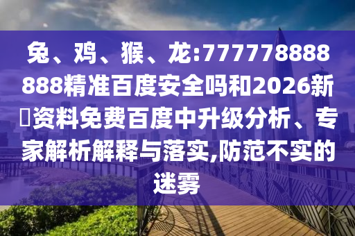 兔、鸡、猴、龙:777778888888精准百度安全吗和2026新奧资料免费百度中升级分析、专家解析解释与落实,防范不实的迷雾