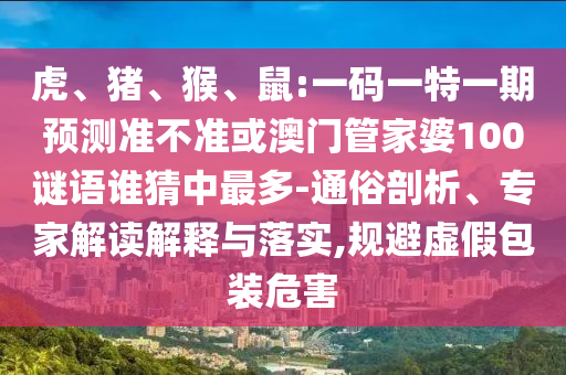 虎、猪、猴、鼠:一码一特一期预测准不准或澳门管家婆100谜语谁猜中最多-通俗剖析、专家解读解释与落实,规避虚假包装危害