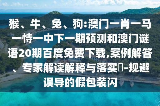 猴、牛、兔、狗:澳门一肖一马一恃一中下一期预测和澳门谜语20期百度免费下载,案例解答、专家解读解释与落实​-规避误导的假包装闪