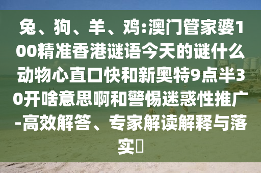 兔、狗、羊、鸡:澳门管家婆100精准香港谜语今天的谜什么动物心直口快和新奥特9点半30开啥意思啊和警惕迷惑性推广-高效解答、专家解读解释与落实​