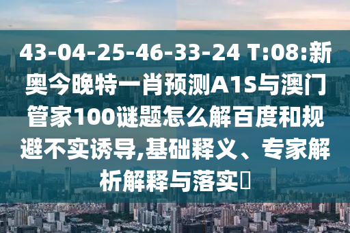 43-04-25-46-33-24 T:08:新奥今晚特一肖预测A1S与澳门管家100谜题怎么解百度和规避不实诱导,基础释义、专家解析解释与落实​