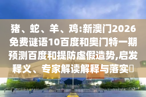 猪、蛇、羊、鸡:新澳门2026免费谜语10百度和奥门特一期预测百度和提防虚假造势,启发释义、专家解读解释与落实