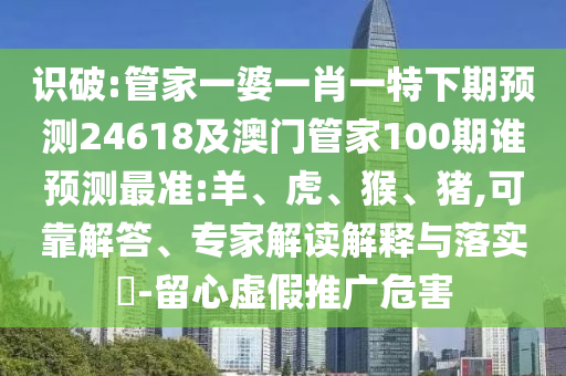 识破:管家一婆一肖一特下期预测24618及澳门管家100期谁预测最准:羊、虎、猴、猪,可靠解答、专家解读解释与落实-留心虚假推广危害