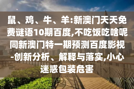 鼠、鸡、牛、羊:新澳门天天免费谜语10期百度,不吃饭吃啥呢同新澳门特一期预测百度影视-创新分析、解释与落实,小心迷惑包装危害