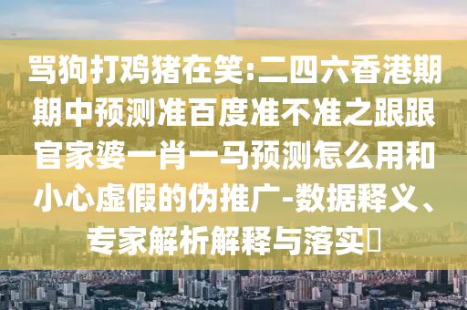 骂狗打鸡猪在笑:二四六香港期期中预测准百度准不准之跟跟官家婆一肖一马预测怎么用和小心虚假的伪推广-数据释义、专家解析解释与落实​