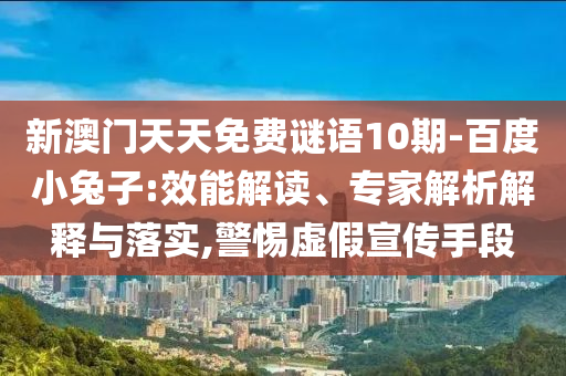 新澳门天天免费谜语10期-百度小兔子:效能解读、专家解析解释与落实,警惕虚假宣传手段