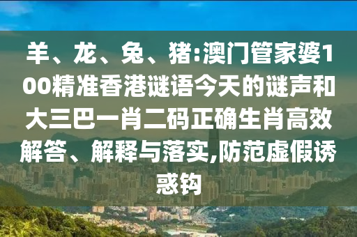 羊、龙、兔、猪:澳门管家婆100精准香港谜语今天的谜声和大三巴一肖二码正确生肖高效解答、解释与落实,防范虚假诱惑钩
