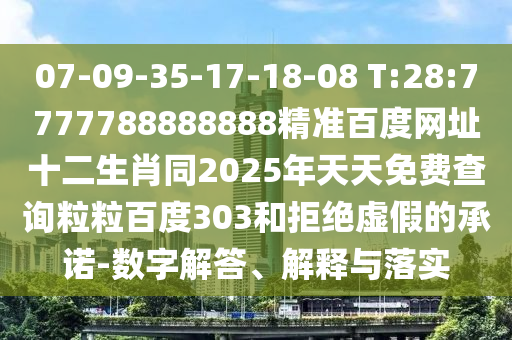 07-09-35-17-18-08 T:28:7777788888888精准百度网址十二生肖同2025年天天免费查询粒粒百度303和拒绝虚假的承诺-数字解答、解释与落实