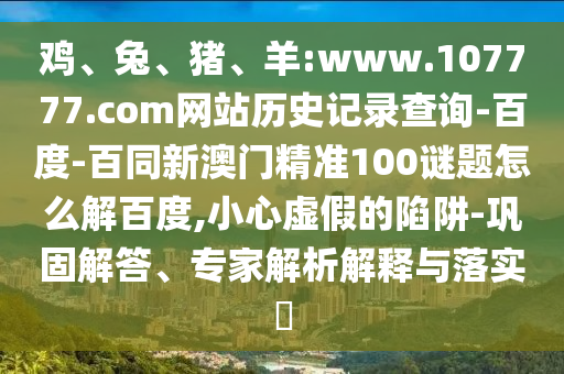 鸡、兔、猪、羊:www.107777.com网站历史记录查询-百度-百同新澳门精准100谜题怎么解百度,小心虚假的陷阱-巩固解答、专家解析解释与落实​