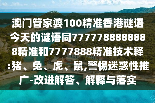 澳门管家婆100精准香港谜语今天的谜语同7777788888888精准和7777888精准技术释:猪、兔、虎、鼠,警惕迷惑性推广-改进解答、解释与落实
