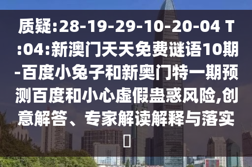 质疑:28-19-29-10-20-04 T:04:新澳门天天免费谜语10期-百度小兔子和新奥门特一期预测百度和小心虚假蛊惑风险,创意解答、专家解读解释与落实​