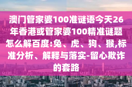 澳门管家婆100准谜语今天26年香港或管家婆100精准谜题怎么解百度:兔、虎、狗、猴,标准分析、解释与落实-留心欺诈的套路