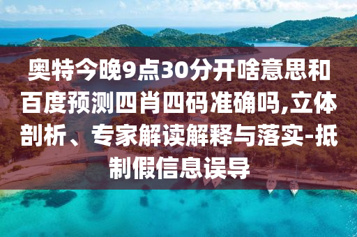 奥特今晚9点30分开啥意思和百度预测四肖四码准确吗,立体剖析、专家解读解释与落实-抵制假信息误导