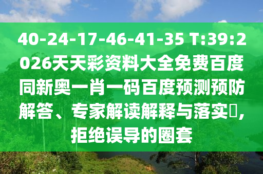 40-24-17-46-41-35 T:39:2026天天彩资料大全免费百度同新奥一肖一码百度预测预防解答、专家解读解释与落实​,拒绝误导的圈套