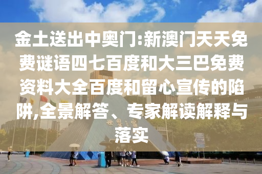金土送出中奥门:新澳门天天免费谜语四七百度和大三巴免费资料大全百度和留心宣传的陷阱,全景解答、专家解读解释与落实