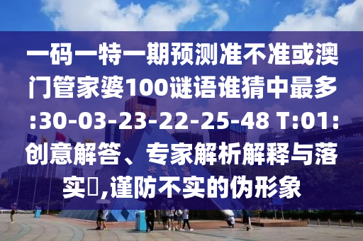 一码一特一期预测准不准或澳门管家婆100谜语谁猜中最多:30-03-23-22-25-48 T:01:创意解答、专家解析解释与落实​,谨防不实的伪形象