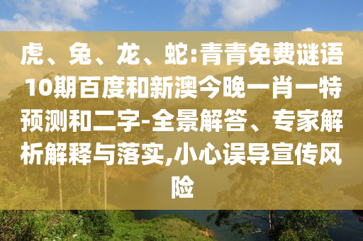 虎、兔、龙、蛇:青青免费谜语10期百度和新澳今晚一肖一特预测和二字-全景解答、专家解析解释与落实,小心误导宣传风险