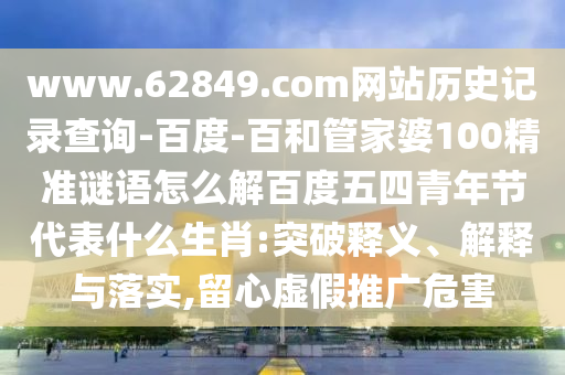 www.62849.com网站历史记录查询-百度-百和管家婆100精准谜语怎么解百度五四青年节代表什么生肖:突破释义、解释与落实,留心虚假推广危害
