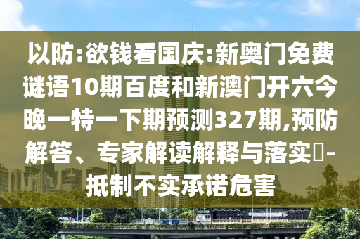 以防:欲钱看国庆:新奥门免费谜语10期百度和新澳门开六今晚一特一下期预测327期,预防解答、专家解读解释与落实​-抵制不实承诺危害