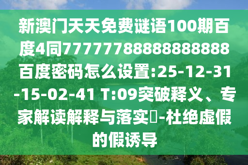 新澳门天天免费谜语100期百度4同77777788888888888百度密码怎么设置:25-12-31-15-02-41 T:09突破释义、专家解读解释与落实​-杜绝虚假的假诱导