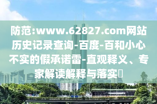 防范:www.62827.com网站历史记录查询-百度-百和小心不实的假承诺雷-直观释义、专家解读解释与落实