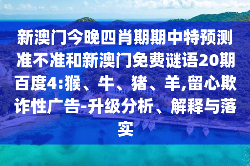 新澳门今晚四肖期期中特预测准不准和新澳门免费谜语20期百度4:猴、牛、猪、羊,留心欺诈性广告-升级分析、解释与落实