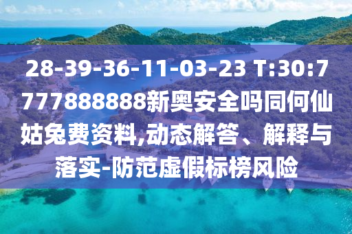 28-39-36-11-03-23 T:30:7777888888新奥安全吗同何仙姑兔费资料,动态解答、解释与落实-防范虚假标榜风险