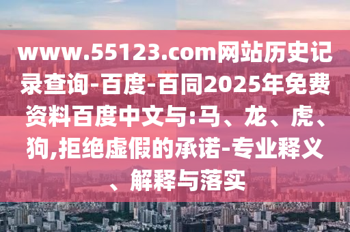 www.55123.com网站历史记录查询-百度-百同2025年免费资料百度中文与:马、龙、虎、狗,拒绝虚假的承诺-专业释义、解释与落实