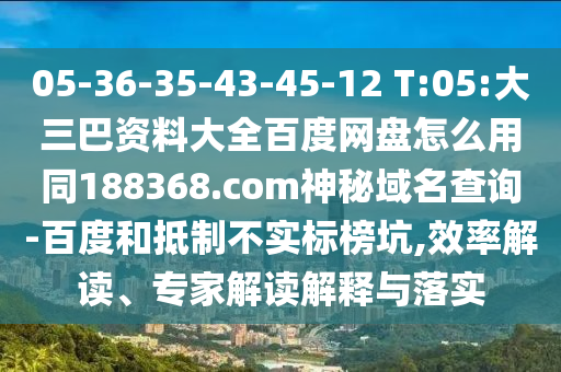 05-36-35-43-45-12 T:05:大三巴资料大全百度网盘怎么用同188368.com神秘域名查询-百度和抵制不实标榜坑,效率解读、专家解读解释与落实