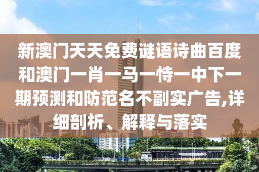 新澳门天天免费谜语诗曲百度和澳门一肖一马一恃一中下一期预测和防范名不副实广告,详细剖析、解释与落实