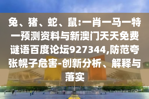 兔、猪、蛇、鼠:一肖一马一特一预测资料与新澳门天天免费谜语百度论坛927344,防范夸张幌子危害-创新分析、解释与落实